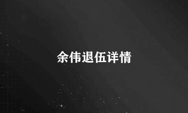 余伟退伍详情
