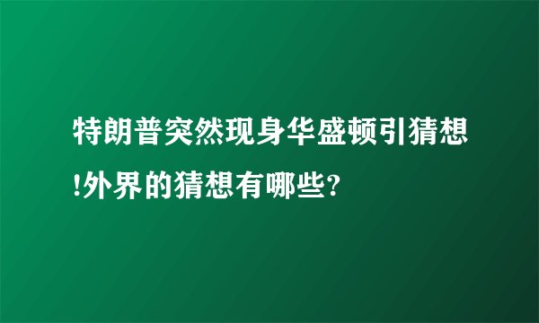 特朗普突然现身华盛顿引猜想!外界的猜想有哪些?