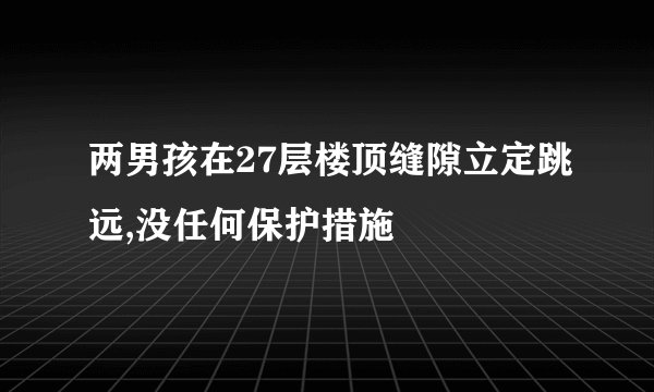 两男孩在27层楼顶缝隙立定跳远,没任何保护措施