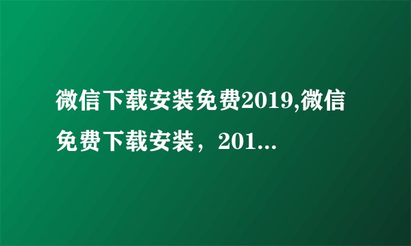 微信下载安装免费2019,微信免费下载安装,2019最新版