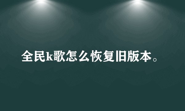 全民k歌怎么恢复旧版本。