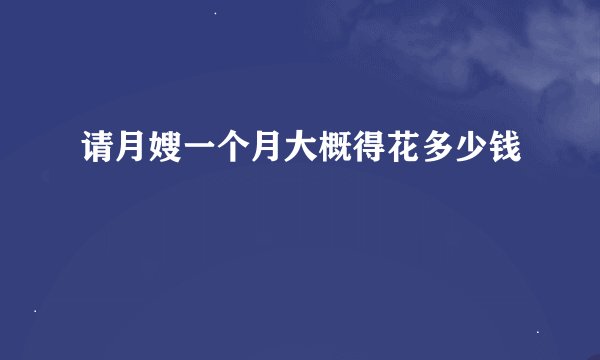 请月嫂一个月大概得花多少钱