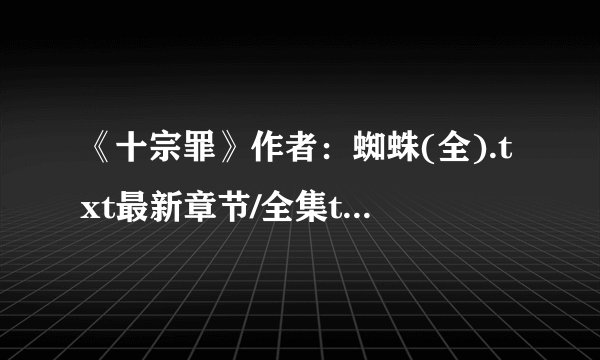 《十宗罪》作者：蜘蛛(全).txt最新章节/全集txt免费下载