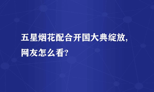 五星烟花配合开国大典绽放,网友怎么看?