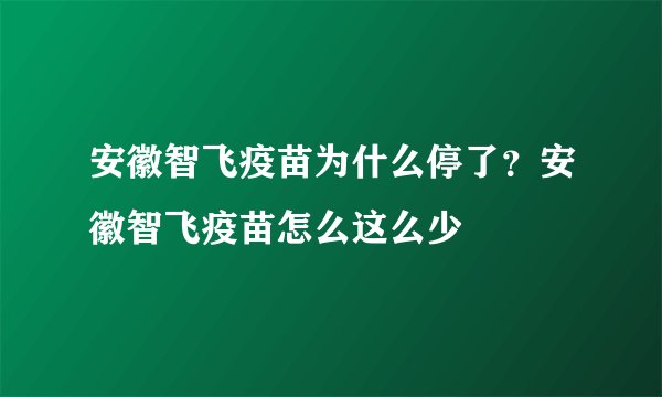 安徽智飞疫苗为什么停了？安徽智飞疫苗怎么这么少