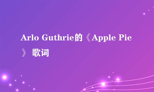 Arlo Guthrie的《Apple Pie》 歌词