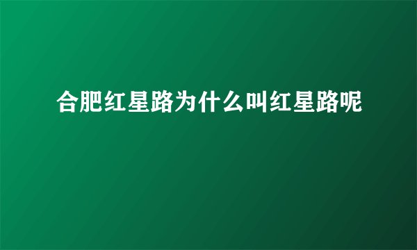 合肥红星路为什么叫红星路呢