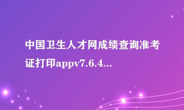 中国卫生人才网成绩查询准考证打印appv7.6.4完整版百度网盘链接获取