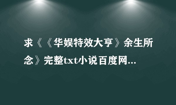 求《《华娱特效大亨》余生所念》完整txt小说百度网盘下载链接