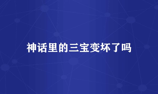 神话里的三宝变坏了吗