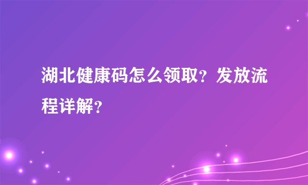 湖北健康码怎么领取？发放流程详解？