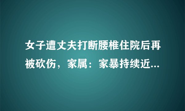女子遭丈夫打断腰椎住院后再被砍伤，家属：家暴持续近30多年！