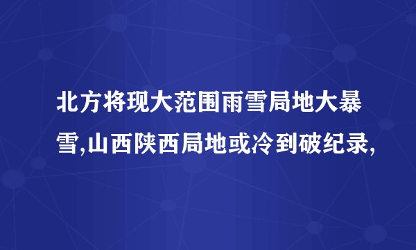 北方将现大范围雨雪局地大暴雪,山西陕西局地或冷到破纪录,