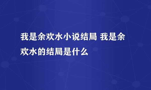 我是余欢水小说结局 我是余欢水的结局是什么
