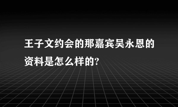 王子文约会的那嘉宾吴永恩的资料是怎么样的?