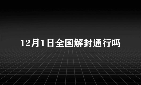 12月1日全国解封通行吗