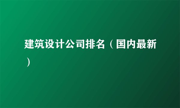 建筑设计公司排名（国内最新）