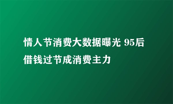 情人节消费大数据曝光 95后借钱过节成消费主力