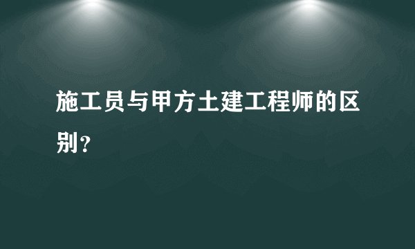 施工员与甲方土建工程师的区别?