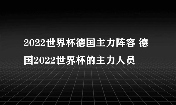2022世界杯德国主力阵容 德国2022世界杯的主力人员
