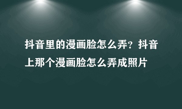 抖音里的漫画脸怎么弄？抖音上那个漫画脸怎么弄成照片