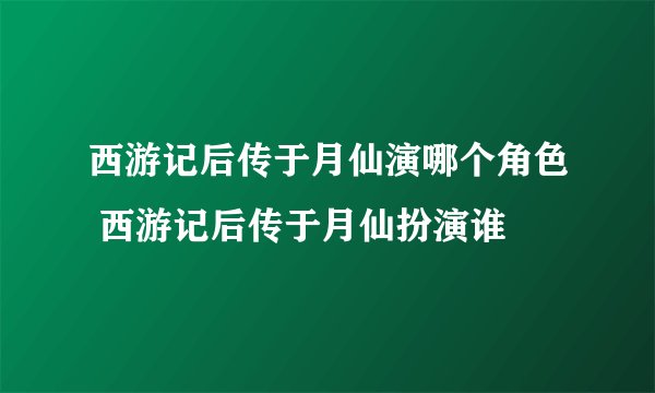 西游记后传于月仙演哪个角色 西游记后传于月仙扮演谁