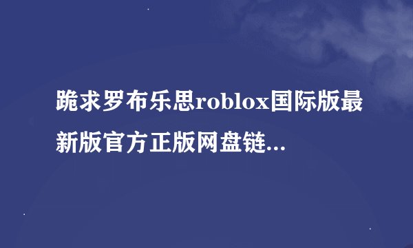 跪求罗布乐思roblox国际版最新版官方正版网盘链接获取方式