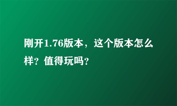 刚开1.76版本，这个版本怎么样？值得玩吗？