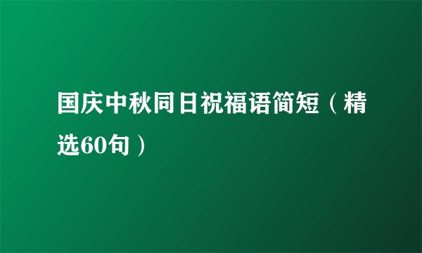 国庆中秋同日祝福语简短(精选60句)