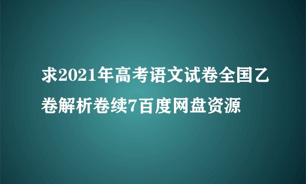 求2021年高考语文试卷全国乙卷解析卷续7百度网盘资源