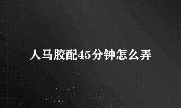 人马胶配45分钟怎么弄
