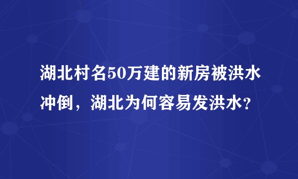 湖北村名50万建的新房被洪水冲倒，湖北为何容易发洪水？