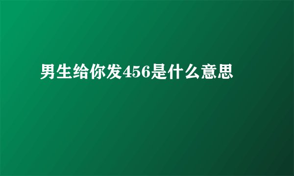 男生给你发456是什么意思