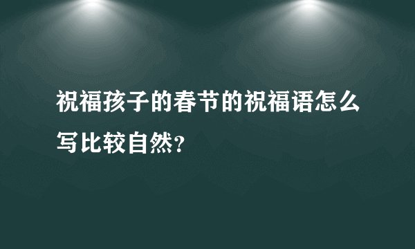 祝福孩子的春节的祝福语怎么写比较自然？
