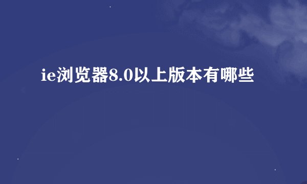 ie浏览器8.0以上版本有哪些
