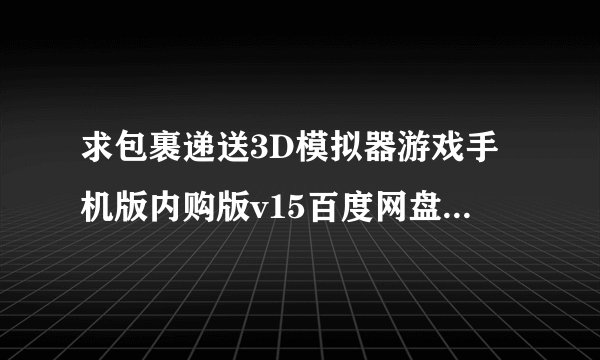 求包裹递送3D模拟器游戏手机版内购版v15百度网盘下载链接完整，新手友好高自由度资源