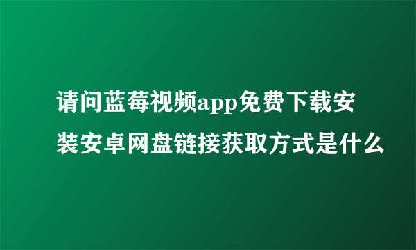 请问蓝莓视频app免费下载安装安卓网盘链接获取方式是什么
