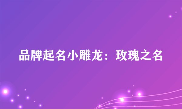 品牌起名小雕龙：玫瑰之名
