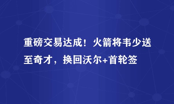 重磅交易达成！火箭将韦少送至奇才，换回沃尔+首轮签