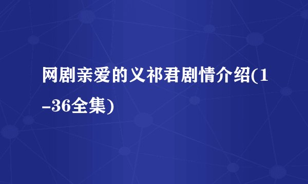 网剧亲爱的义祁君剧情介绍(1-36全集)