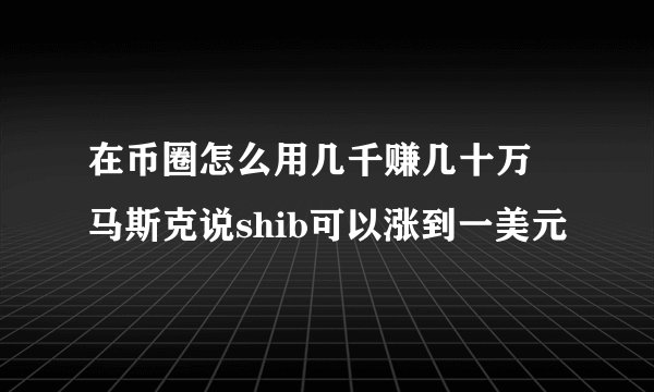 在币圈怎么用几千赚几十万 马斯克说shib可以涨到一美元
