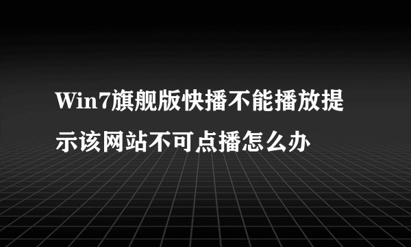 Win7旗舰版快播不能播放提示该网站不可点播怎么办