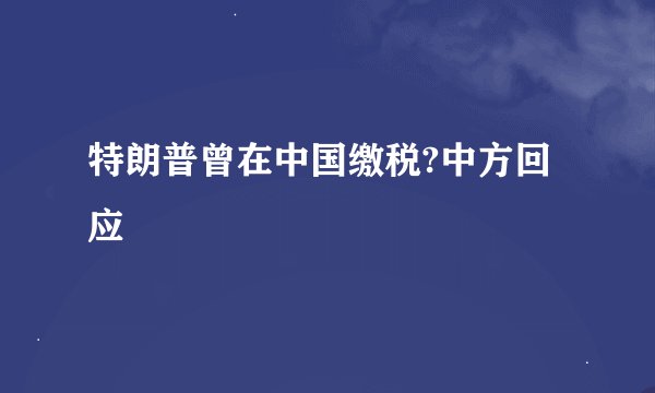 特朗普曾在中国缴税?中方回应
