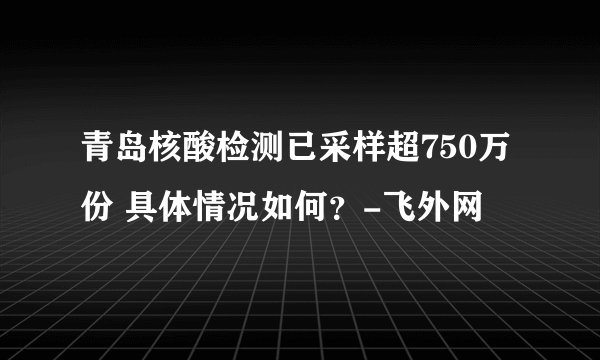 青岛核酸检测已采样超750万份 具体情况如何?-飞外网