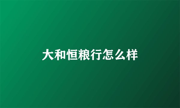 大和恒粮行怎么样