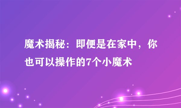 魔术揭秘：即便是在家中，你也可以操作的7个小魔术