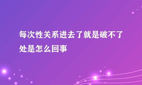 每次性关系进去了就是破不了处是怎么回事