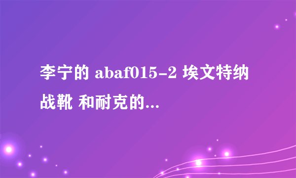 李宁的 abaf015-2 埃文特纳战靴 和耐克的ike Hyperdunk 2010 哪个更好？