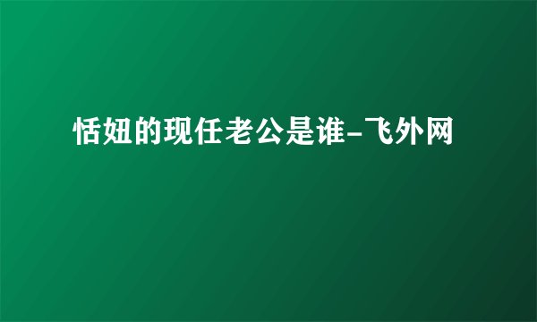 恬妞的现任老公是谁-飞外网