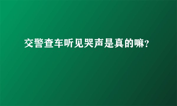 交警查车听见哭声是真的嘛?
